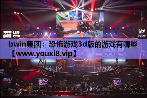 bwin集团：恐怖游戏3d版的游戏有哪些