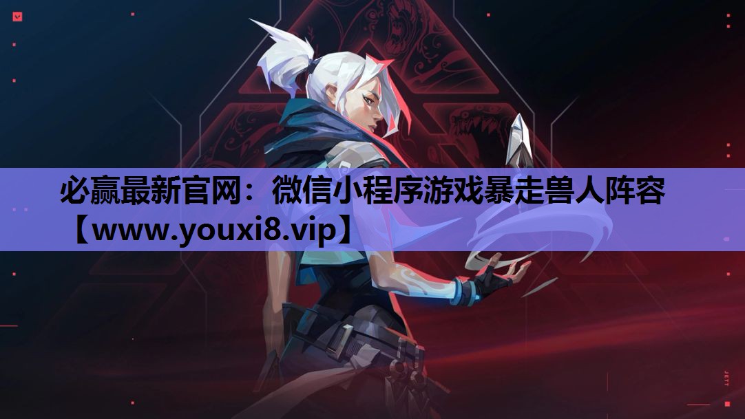 必赢最新官网：微信小程序游戏暴走兽人阵容