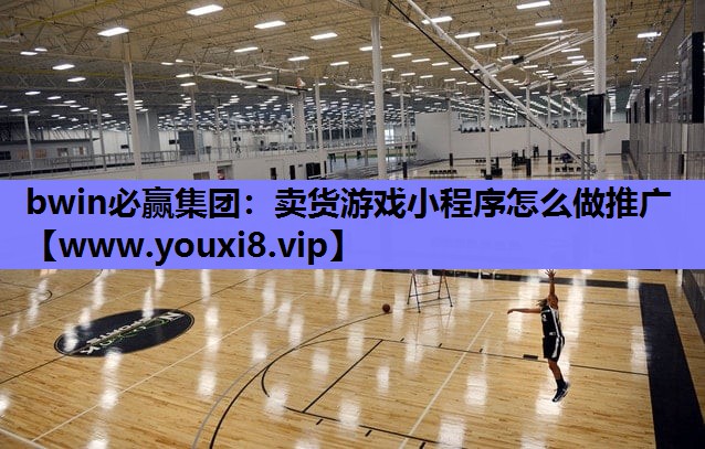 bwin必赢集团：卖货游戏小程序怎么做推广