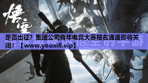 是否出征？集团公司青年电竞大赛报名通道即将关闭！